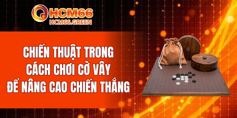 Chiến thuật trong cách chơi cờ vây để nâng cao chiến thắng