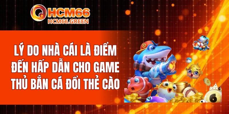 Lý do nhà cái là điểm đến hấp dẫn cho game thủ bắn cá đổi thẻ cào