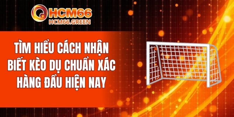 Tìm hiểu cách nhận biết kèo dụ chuẩn xác hàng đầu hiện nay