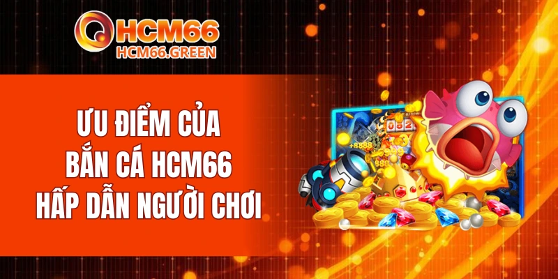 Bắn Cá HCM66 5 Ưu điểm của bắn cá HCM66 hấp dẫn người chơi