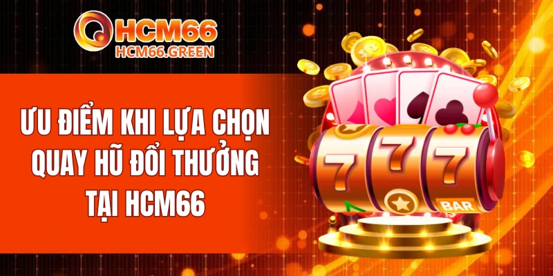Ưu điểm khi lựa chọn quay hũ đổi thưởng tại HCM66