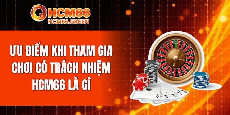 Chơi Có Trách Nhiệm HCM66 6 Ưu điểm khi tham gia chơi có trách nhiệm HCM66 là gì